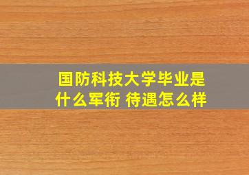 国防科技大学毕业是什么军衔 待遇怎么样